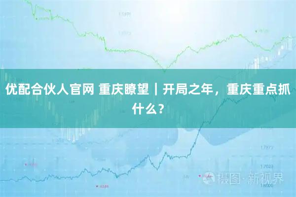 优配合伙人官网 重庆瞭望｜开局之年，重庆重点抓什么？