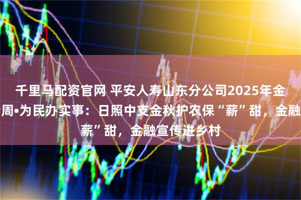 千里马配资官网 平安人寿山东分公司2025年金融教育宣传周•为民办实事：日照中支金秋护农保“薪”甜，金融宣传进乡村