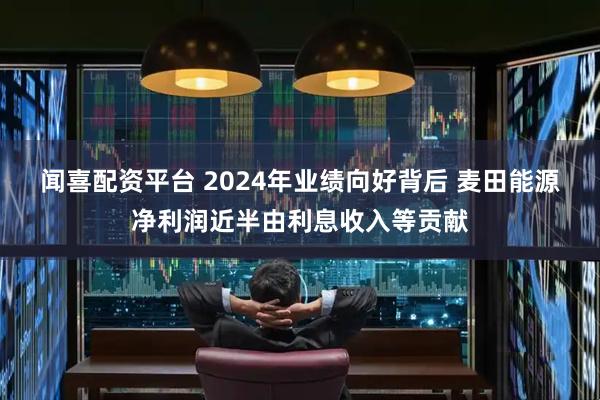 闻喜配资平台 2024年业绩向好背后 麦田能源净利润近半由利息收入等贡献