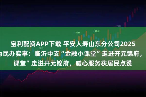 宝利配资APP下载 平安人寿山东分公司2025年金融教育宣传周•为民办实事：临沂中支“金融小课堂”走进开元锦府，暖心服务获居民点赞
