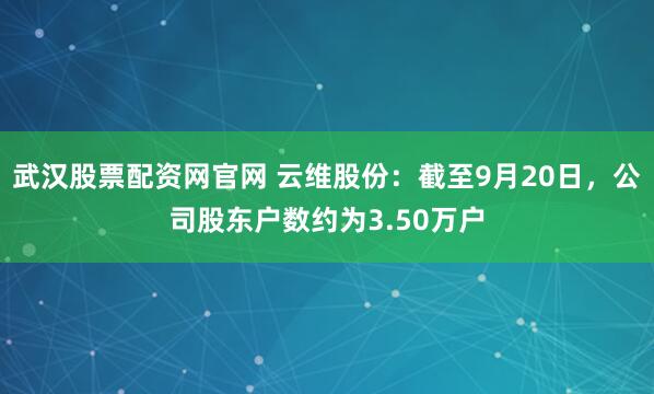 武汉股票配资网官网 云维股份：截至9月20日，公司股东户数约为3.50万户