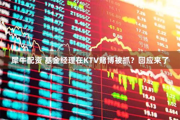 犀牛配资 基金经理在KTV赌博被抓？回应来了
