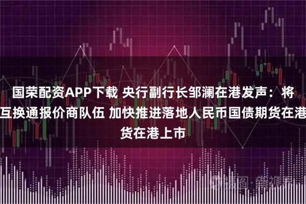 国荣配资APP下载 央行副行长邹澜在港发声：将扩充互换通报价商队伍 加快推进落地人民币国债期货在港上市