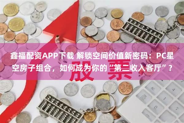 鑫福配资APP下载 解锁空间价值新密码：PC星空房子组合，如何成为你的“第二收入客厅”？