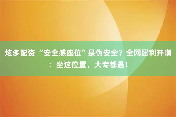 炫多配资 “安全感座位”是伪安全？全网犀利开嘲：坐这位置，大专都悬！