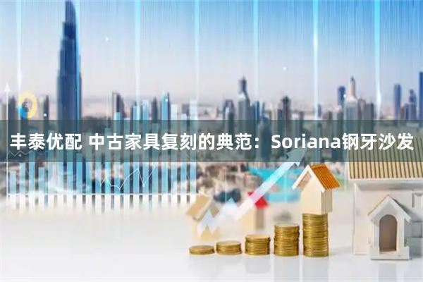 丰泰优配 中古家具复刻的典范：Soriana钢牙沙发