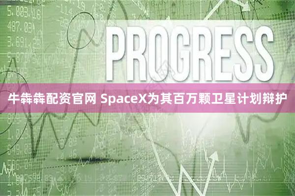 牛犇犇配资官网 SpaceX为其百万颗卫星计划辩护