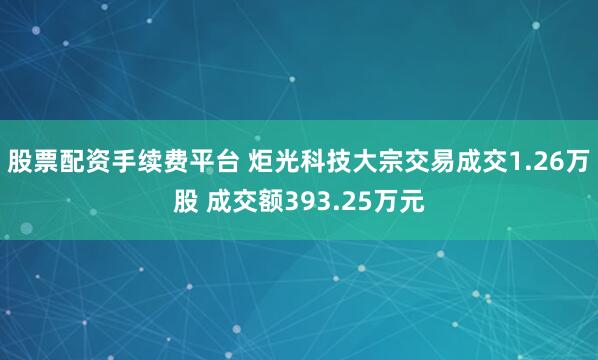 股票配资手续费平台 炬光科技大宗交易成交1.26万股 成交额393.25万元