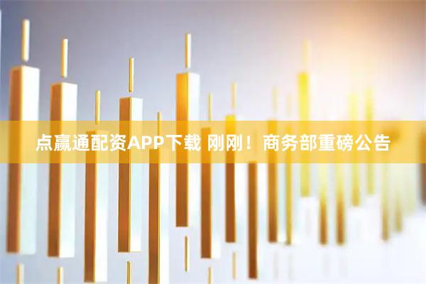 点赢通配资APP下载 刚刚!商务部重磅公告