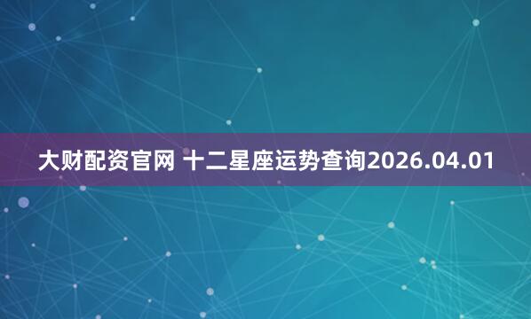 大财配资官网 十二星座运势查询2026.04.01