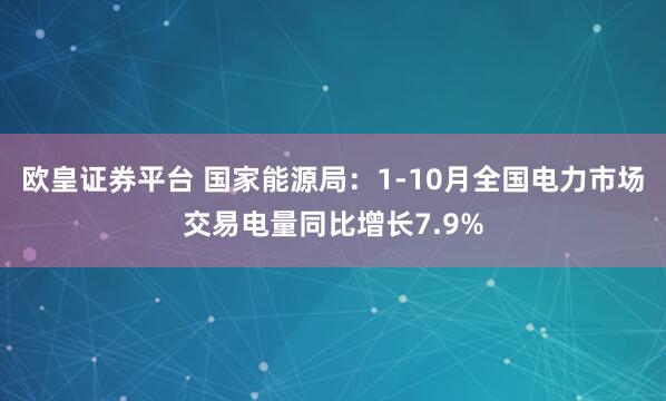 欧皇证券平台 国家能源局：1-10月全国电力市场交易电量同比增长7.9%