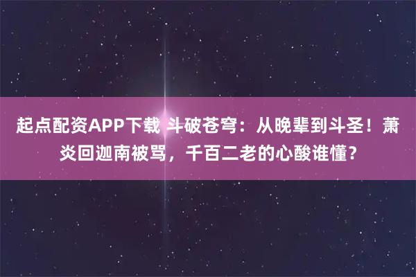 起点配资APP下载 斗破苍穹：从晚辈到斗圣！萧炎回迦南被骂，千百二老的心酸谁懂？