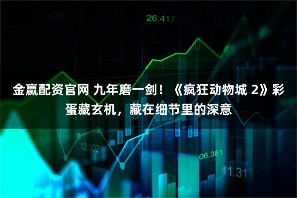 金赢配资官网 九年磨一剑！《疯狂动物城 2》彩蛋藏玄机，藏在细节里的深意