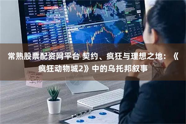 常熟股票配资网平台 契约、疯狂与理想之地:《疯狂动物城2》中的乌托邦叙事
