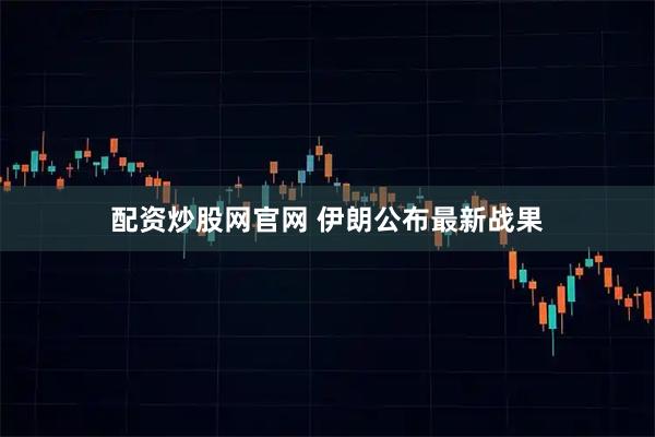 配资炒股网官网 伊朗公布最新战果