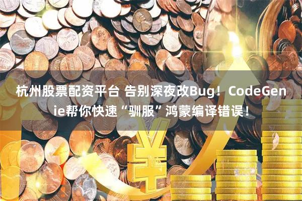 杭州股票配资平台 告别深夜改Bug!CodeGenie帮你快速“驯服”鸿蒙编译错误!