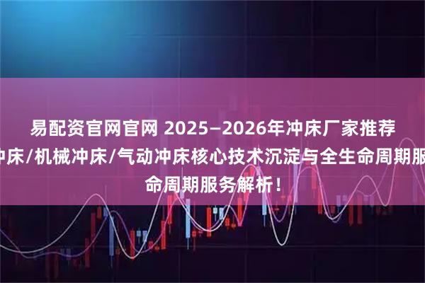 易配资官网官网 2025—2026年冲床厂家推荐:液压冲床/机械冲床/气动冲床核心技术沉淀与全生命周期服务解析!