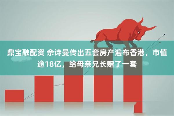鼎宝融配资 佘诗曼传出五套房产遍布香港，市值逾18亿，给母亲兄长赠了一套