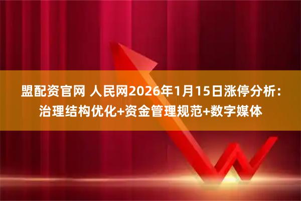 盟配资官网 人民网2026年1月15日涨停分析：治理结构优化+资金管理规范+数字媒体