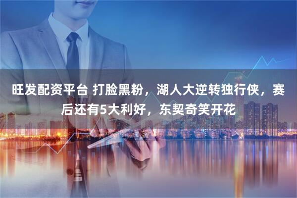 旺发配资平台 打脸黑粉，湖人大逆转独行侠，赛后还有5大利好，东契奇笑开花