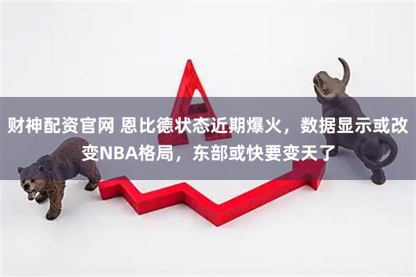 财神配资官网 恩比德状态近期爆火，数据显示或改变NBA格局，东部或快要变天了