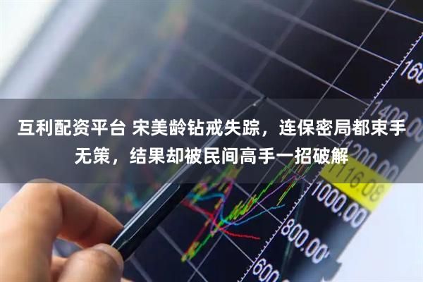 互利配资平台 宋美龄钻戒失踪，连保密局都束手无策，结果却被民间高手一招破解