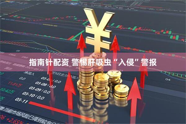 指南针配资 警惕肝吸虫“入侵”警报
