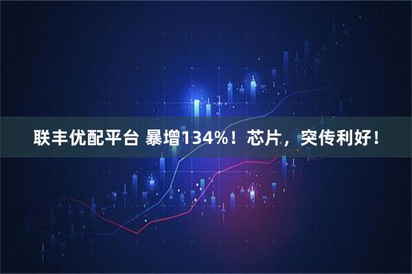 联丰优配平台 暴增134%!芯片,突传利好!