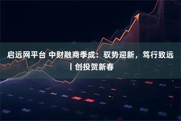 启远网平台 中财融商季成：驭势迎新，笃行致远丨创投贺新春