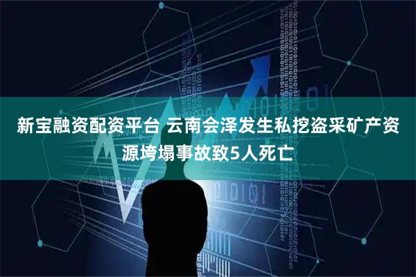 新宝融资配资平台 云南会泽发生私挖盗采矿产资源垮塌事故致5人死亡