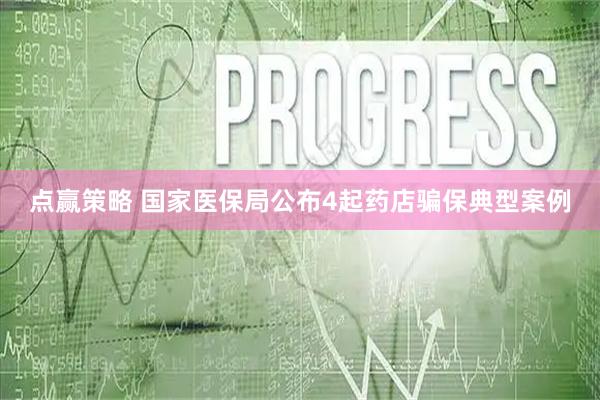 点赢策略 国家医保局公布4起药店骗保典型案例