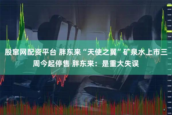 股窜网配资平台 胖东来“天使之翼”矿泉水上市三周今起停售 胖东来：是重大失误
