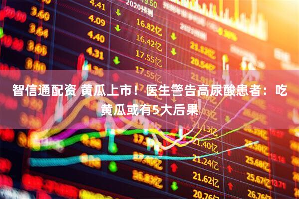 智信通配资 黄瓜上市！医生警告高尿酸患者：吃黄瓜或有5大后果