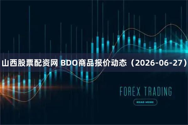 山西股票配资网 BDO商品报价动态（2026-06-27）