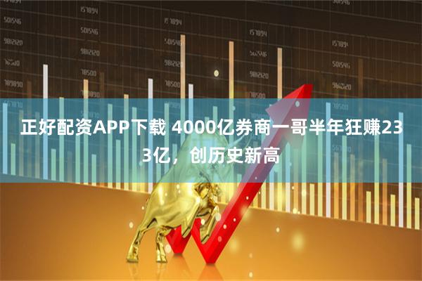 正好配资APP下载 4000亿券商一哥半年狂赚233亿，创历史新高