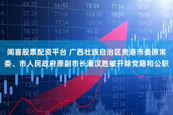 闻喜股票配资平台 广西壮族自治区贵港市委原常委、市人民政府原副市长潘汉胜被开除党籍和公职