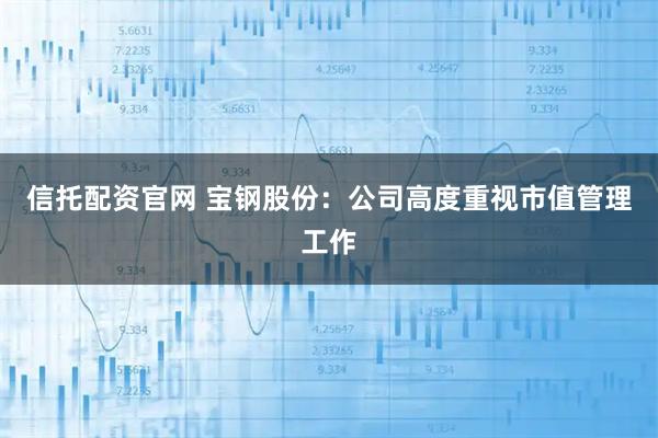 信托配资官网 宝钢股份：公司高度重视市值管理工作