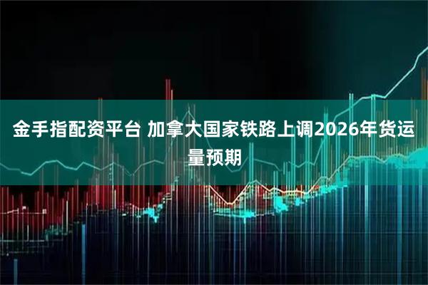 金手指配资平台 加拿大国家铁路上调2026年货运量预期