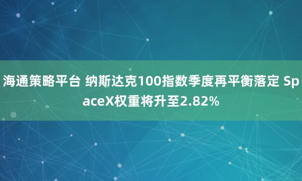 海通策略平台 纳斯达克100指数季度再平衡落定 SpaceX权重将升至2.82%