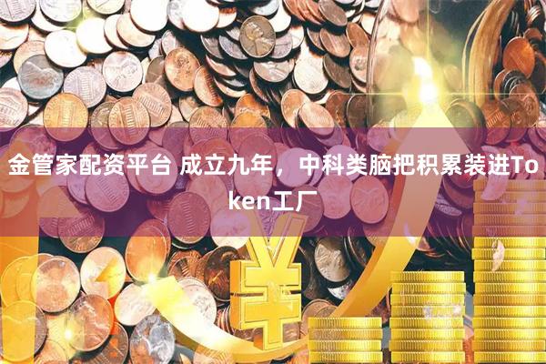 金管家配资平台 成立九年，中科类脑把积累装进Token工厂